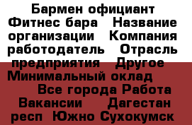 Бармен-официант Фитнес-бара › Название организации ­ Компания-работодатель › Отрасль предприятия ­ Другое › Минимальный оклад ­ 15 000 - Все города Работа » Вакансии   . Дагестан респ.,Южно-Сухокумск г.